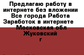 Предлагаю работу в интернете без вложении - Все города Работа » Заработок в интернете   . Московская обл.,Жуковский г.